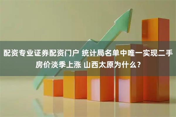 配资专业证券配资门户 统计局名单中唯一实现二手房价淡季上涨 山西太原为什么？