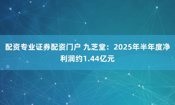 配资专业证券配资门户 九芝堂：2025年半年度净利润约1.44亿元