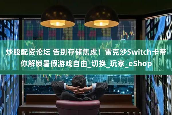 炒股配资论坛 告别存储焦虑！雷克沙Switch卡带你解锁暑假游戏自由_切换_玩家_eShop