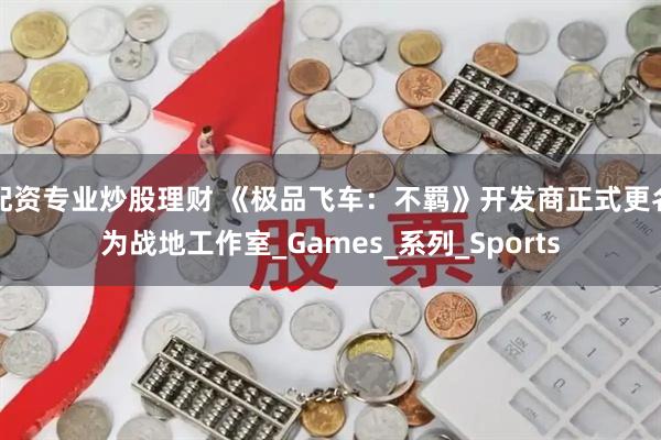 配资专业炒股理财 《极品飞车：不羁》开发商正式更名为战地工作室_Games_系列_Sports
