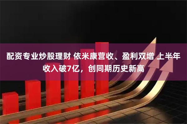 配资专业炒股理财 依米康营收、盈利双增 上半年收入破7亿，创同期历史新高