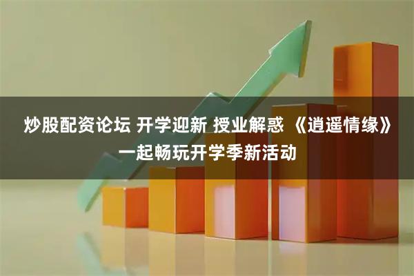 炒股配资论坛 开学迎新 授业解惑 《逍遥情缘》一起畅玩开学季新活动
