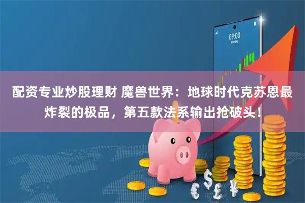 配资专业炒股理财 魔兽世界：地球时代克苏恩最炸裂的极品，第五款法系输出抢破头！