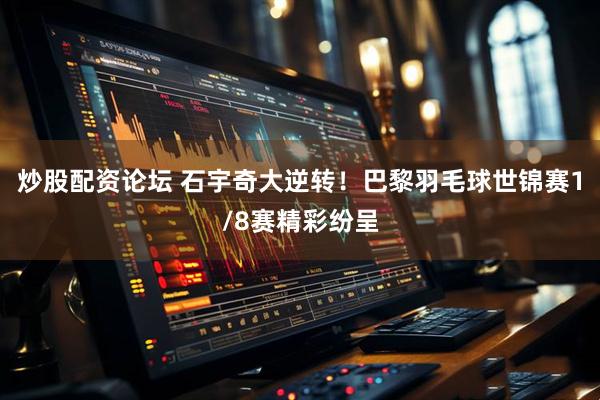 炒股配资论坛 石宇奇大逆转！巴黎羽毛球世锦赛1/8赛精彩纷呈