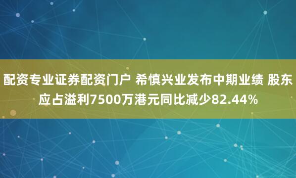 配资专业证券配资门户 希慎兴业发布中期业绩 股东应占溢利7500万港元同比减少82.44%