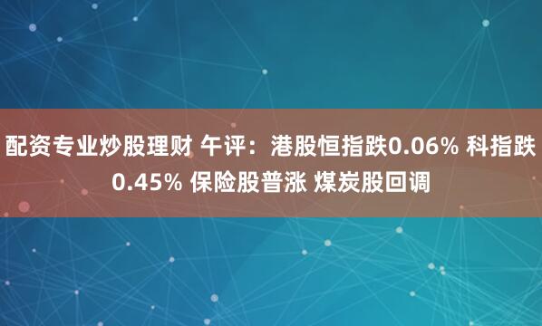 配资专业炒股理财 午评：港股恒指跌0.06% 科指跌0.45% 保险股普涨 煤炭股回调
