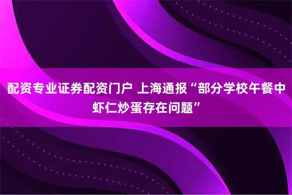 配资专业证券配资门户 上海通报“部分学校午餐中虾仁炒蛋存在问题”