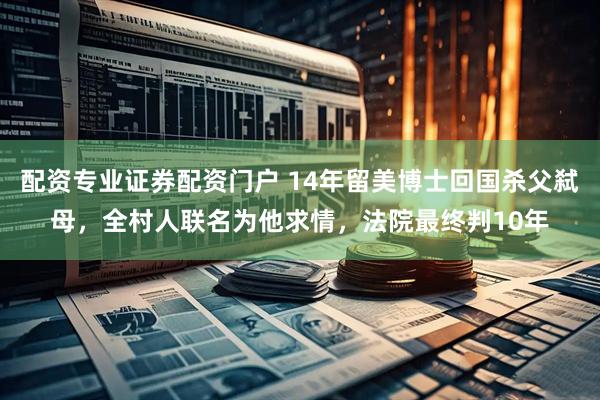 配资专业证券配资门户 14年留美博士回国杀父弑母，全村人联名为他求情，法院最终判10年