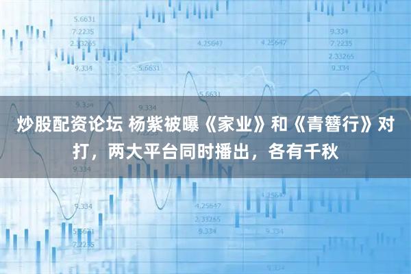 炒股配资论坛 杨紫被曝《家业》和《青簪行》对打，两大平台同时播出，各有千秋