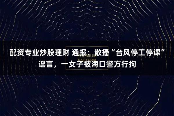 配资专业炒股理财 通报:散播“台风停工停课”谣言,一女子被海口警方行拘