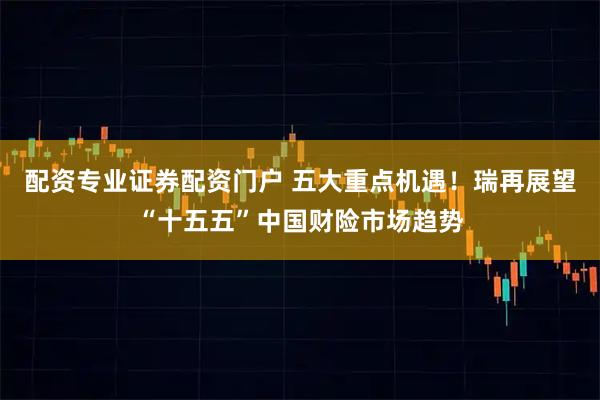配资专业证券配资门户 五大重点机遇!瑞再展望“十五五”中国财险市场趋势