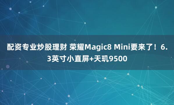 配资专业炒股理财 荣耀Magic8 Mini要来了！6.3英寸小直屏+天玑9500