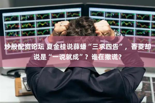 炒股配资论坛 夏金桂说薛蟠“三求四告”，香菱却说是“一说就成”？谁在撒谎？