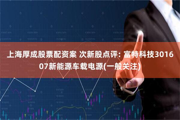 上海厚成股票配资案 次新股点评: 富特科技301607新能源车载电源(一般关注)