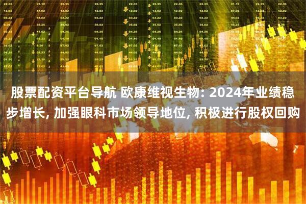 股票配资平台导航 欧康维视生物: 2024年业绩稳步增长, 加强眼科市场领导地位, 积极进行股权回购