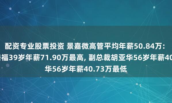 配资专业股票投资 景嘉微高管平均年薪50.84万: 副总裁刘培福39岁年薪71.90万最高, 副总裁胡亚华56岁年薪40.73万最低