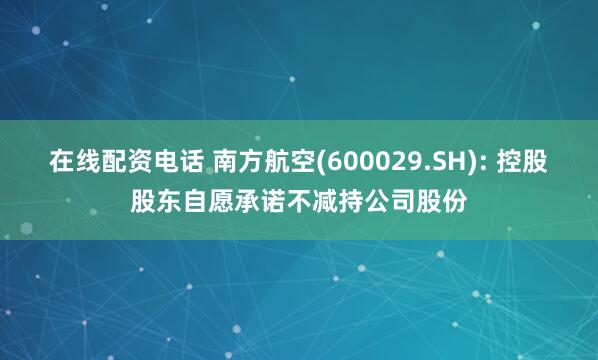 在线配资电话 南方航空(600029.SH): 控股股东自愿承诺不减持公司股份