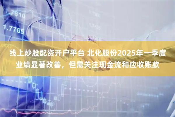 线上炒股配资开户平台 北化股份2025年一季度业绩显著改善,但需关注现金流和应收账款