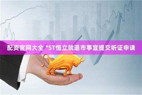 配资官网大全 *ST恒立就退市事宜提交听证申请