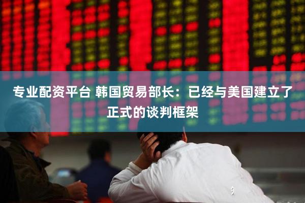 专业配资平台 韩国贸易部长：已经与美国建立了正式的谈判框架