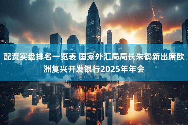 配资实盘排名一览表 国家外汇局局长朱鹤新出席欧洲复兴开发银行2025年年会