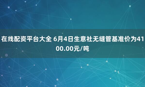 在线配资平台大全 6月4日生意社无缝管基准价为4100.00元/吨