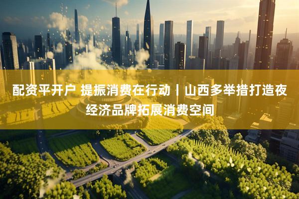配资平开户 提振消费在行动丨山西多举措打造夜经济品牌拓展消费空间