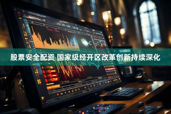 股票安全配资 国家级经开区改革创新持续深化