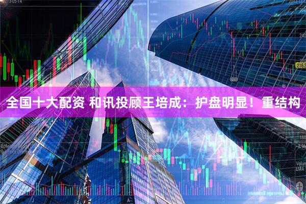 全国十大配资 和讯投顾王培成：护盘明显！重结构
