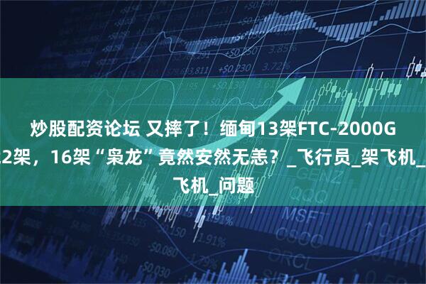 炒股配资论坛 又摔了！缅甸13架FTC-2000G折戟2架，16架“枭龙”竟然安然无恙？_飞行员_架飞机_问题
