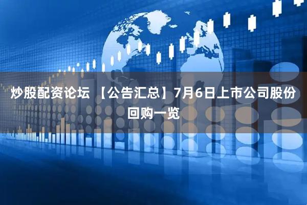 炒股配资论坛 【公告汇总】7月6日上市公司股份回购一览
