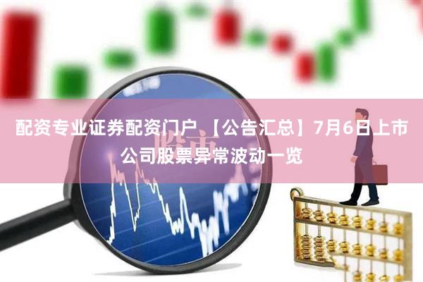 配资专业证券配资门户 【公告汇总】7月6日上市公司股票异常波动一览