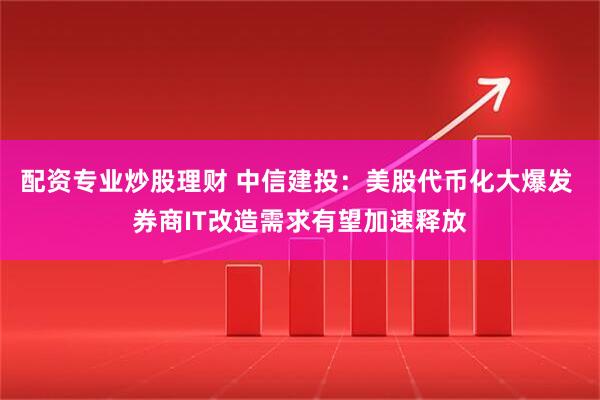 配资专业炒股理财 中信建投：美股代币化大爆发 券商IT改造需求有望加速释放