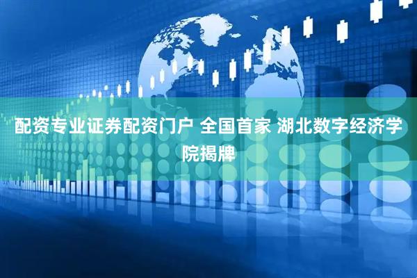 配资专业证券配资门户 全国首家 湖北数字经济学院揭牌