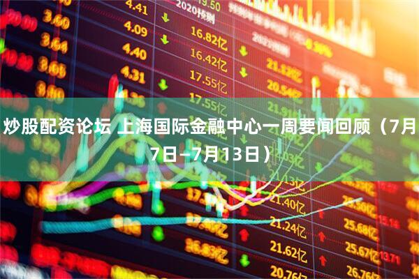 炒股配资论坛 上海国际金融中心一周要闻回顾（7月7日—7月13日）