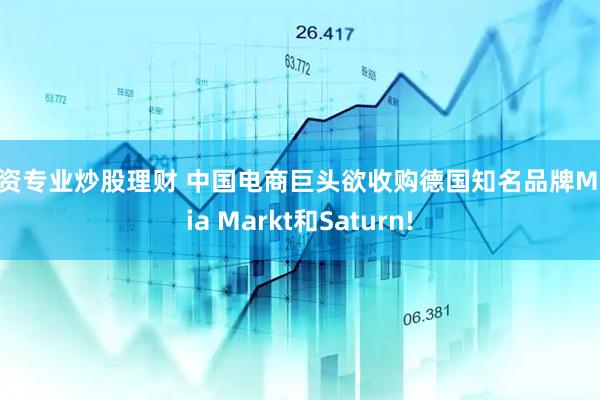 配资专业炒股理财 中国电商巨头欲收购德国知名品牌Media Markt和Saturn!