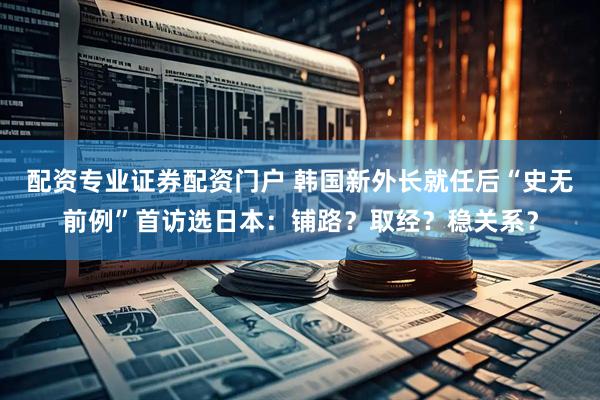 配资专业证券配资门户 韩国新外长就任后“史无前例”首访选日本：铺路？取经？稳关系？