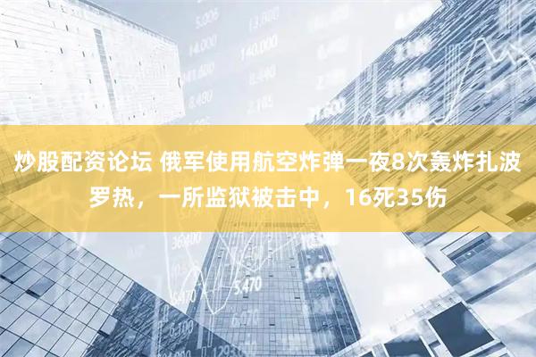 炒股配资论坛 俄军使用航空炸弹一夜8次轰炸扎波罗热，一所监狱被击中，16死35伤