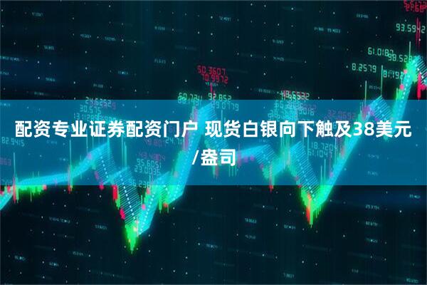 配资专业证券配资门户 现货白银向下触及38美元/盎司