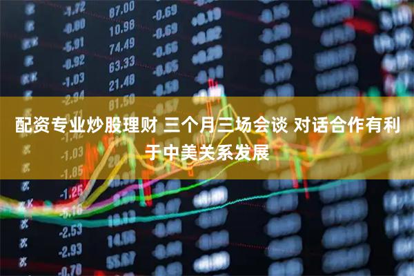 配资专业炒股理财 三个月三场会谈 对话合作有利于中美关系发展