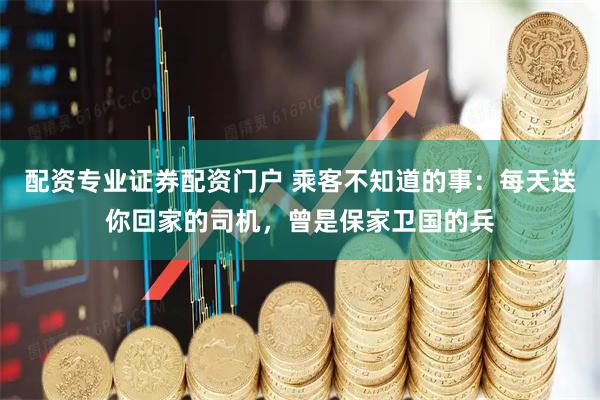 配资专业证券配资门户 乘客不知道的事：每天送你回家的司机，曾是保家卫国的兵