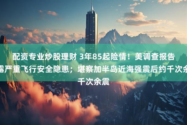配资专业炒股理财 3年85起险情！美调查报告披露严重飞行安全隐患；堪察加半岛近海强震后约千次余震