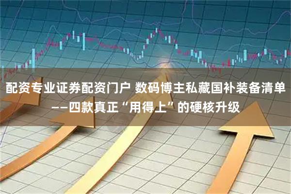 配资专业证券配资门户 数码博主私藏国补装备清单——四款真正“用得上”的硬核升级