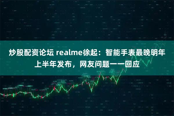 炒股配资论坛 realme徐起：智能手表最晚明年上半年发布，网友问题一一回应