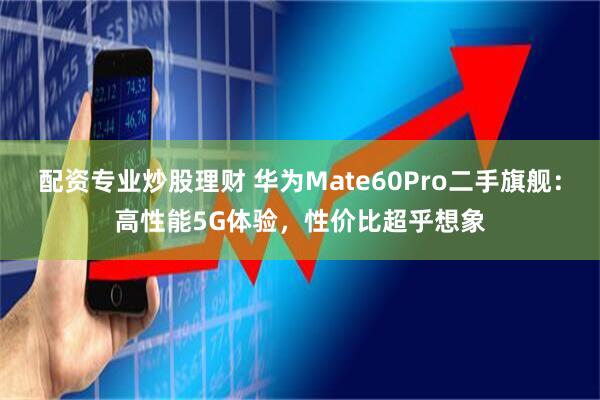 配资专业炒股理财 华为Mate60Pro二手旗舰：高性能5G体验，性价比超乎想象