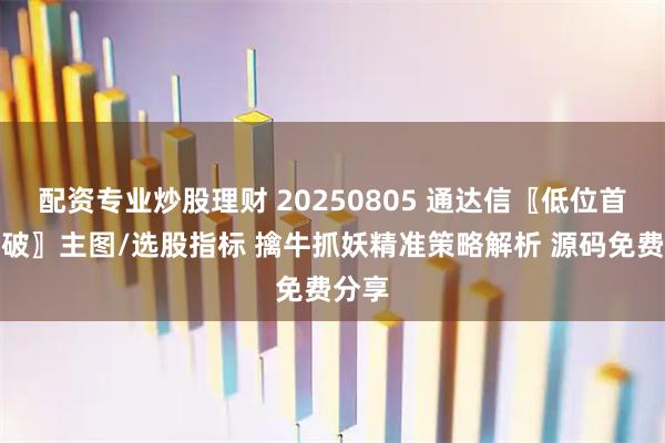 配资专业炒股理财 20250805 通达信〖低位首板突破〗主图/选股指标 擒牛抓妖精准策略解析 源码免费分享