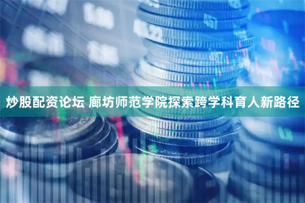炒股配资论坛 廊坊师范学院探索跨学科育人新路径