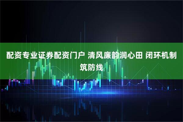 配资专业证券配资门户 清风廉韵润心田 闭环机制筑防线