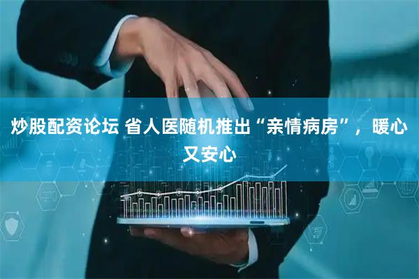炒股配资论坛 省人医随机推出“亲情病房”,暖心又安心