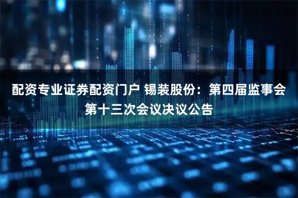 配资专业证券配资门户 锡装股份：第四届监事会第十三次会议决议公告